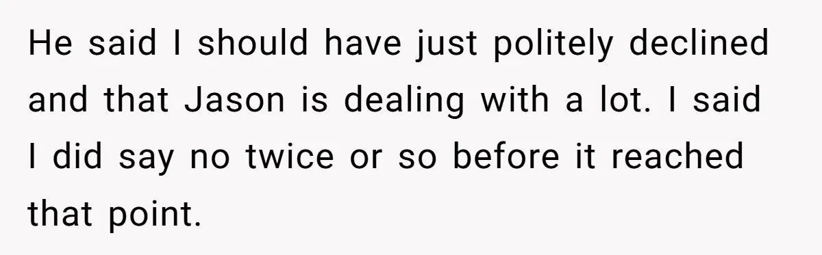 He said I should have just politely declined and that Jason is dealing with a lot. I said I did say no twice or so before it reached that point.