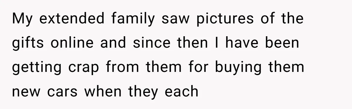 My extended family saw pictures of the gifts online and since then I have been getting crap from them for buying them new cars when they each