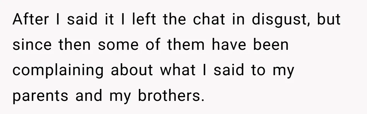 After I said it I left the chat in disgust, but since then some of them have been complaining about what I said to my parents and my brothers.