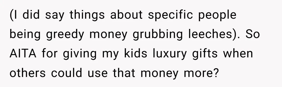 (I did say things about specific people being greedy money grubbing leeches). So AITA for giving my kids luxury gifts when others could use that money more?