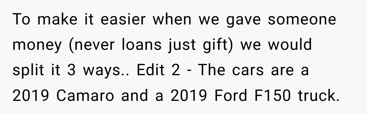 To make it easier when we gave someone money (never loans just gift) we would split it 3 ways.. Edit 2 - The cars are a 2019 Camaro and a...