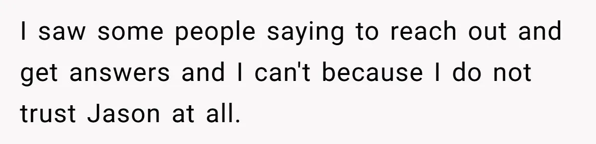 I saw some people saying to reach out and get answers and I can't because I do not trust Jason at all.