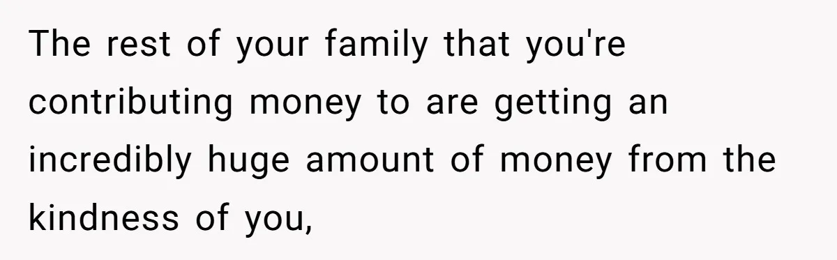 The rest of your family that you're contributing money to are getting an incredibly huge amount of money from the kindness of you,