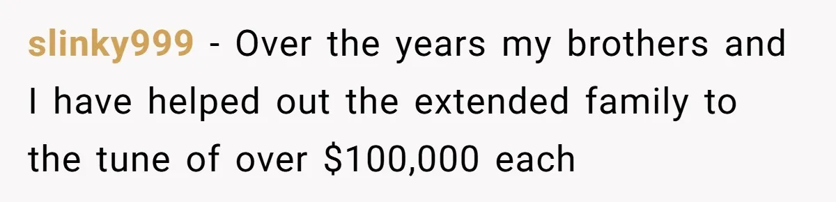 slinky999 − Over the years my brothers and I have helped out the extended family to the tune of over $100,000 each