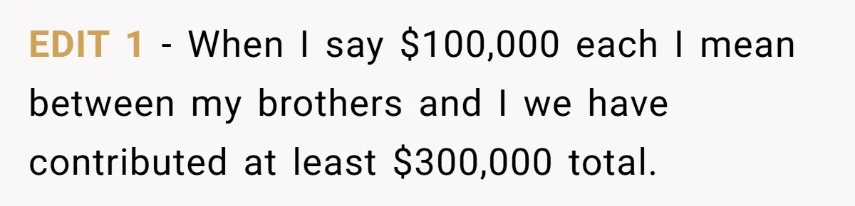EDIT 1 - When I say $100,000 each I mean between my brothers and I we have contributed at least $300,000 total.