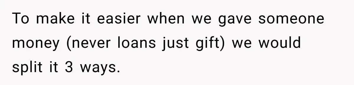 To make it easier when we gave someone money (never loans just gift) we would split it 3 ways.
