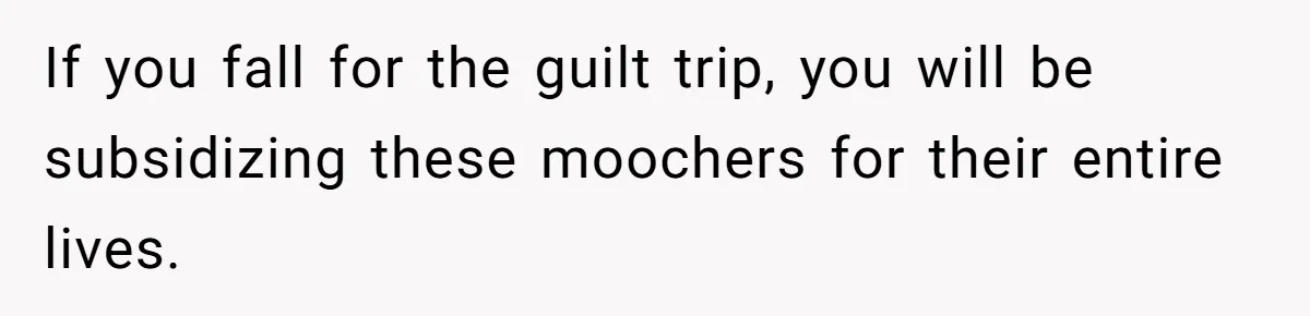 If you fall for the guilt trip, you will be subsidizing these moochers for their entire lives.