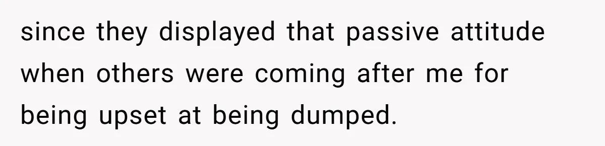 since they displayed that passive attitude when others were coming after me for being upset at being dumped.