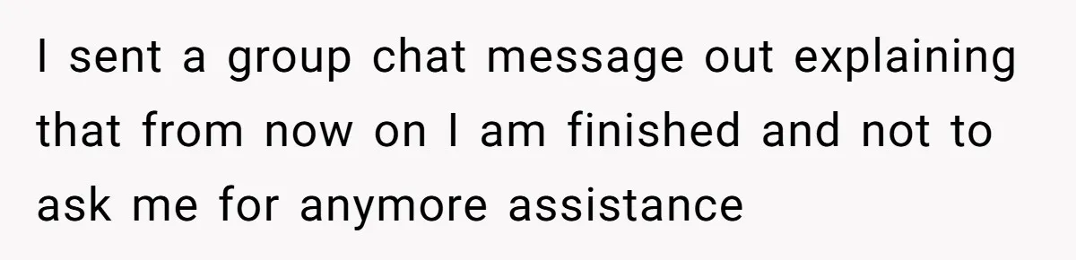 I sent a group chat message out explaining that from now on I am finished and not to ask me for anymore assistance