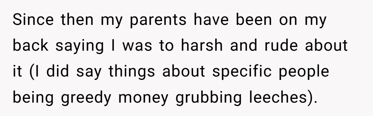 Since then my parents have been on my back saying I was to harsh and rude about it (I did say things about specific people being greedy money grubbing leeches).