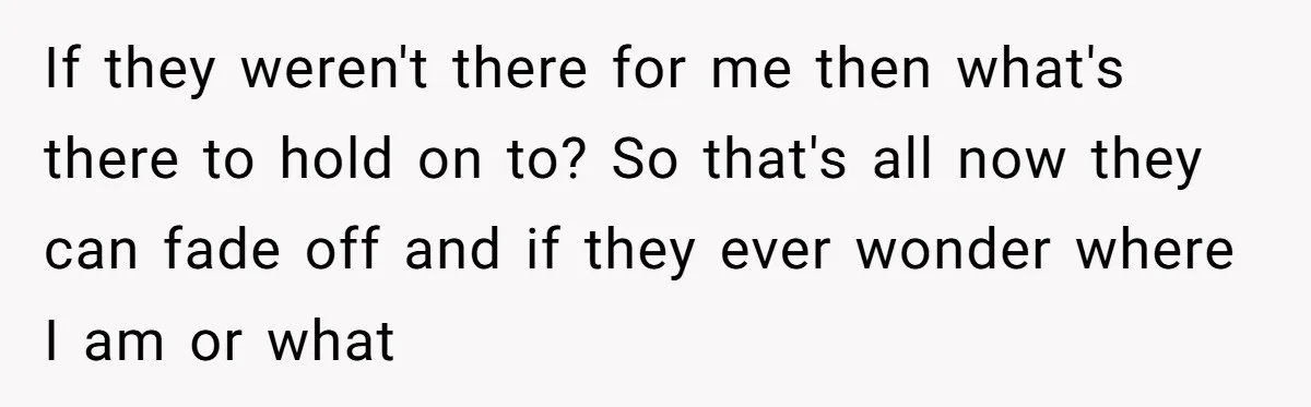 If they weren't there for me then what's there to hold on to? So that's all now they can fade off and if they ever wonder where I am or...