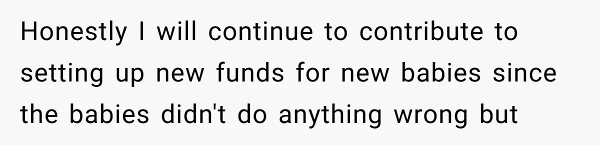 Honestly I will continue to contribute to setting up new funds for new babies since the babies didn't do anything wrong but