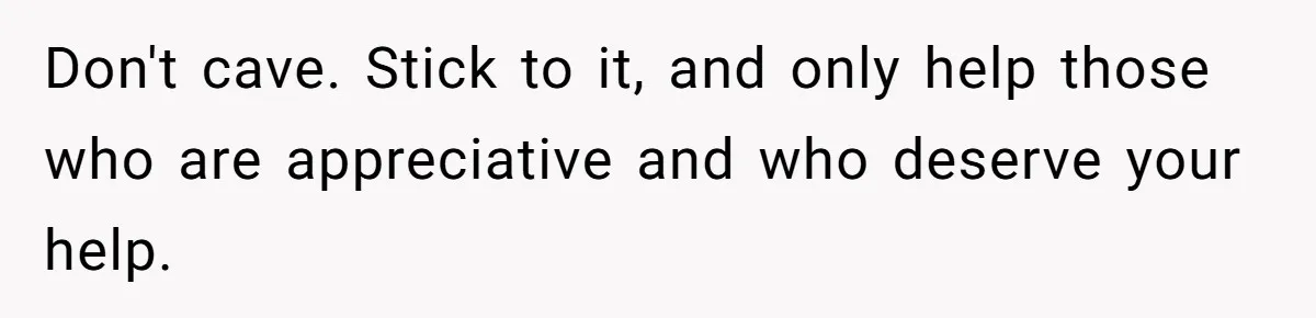 Don't cave. Stick to it, and only help those who are appreciative and who deserve your help.