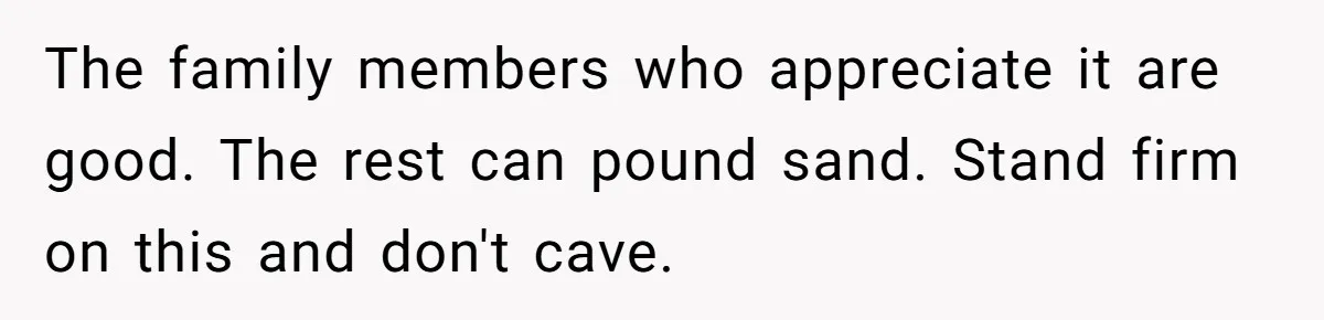 The family members who appreciate it are good. The rest can pound sand. Stand firm on this and don't cave.