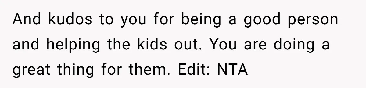And kudos to you for being a good person and helping the kids out. You are doing a great thing for them. Edit: NTA