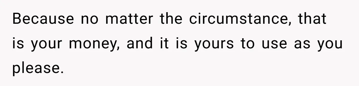 Because no matter the circumstance, that is your money, and it is yours to use as you please.