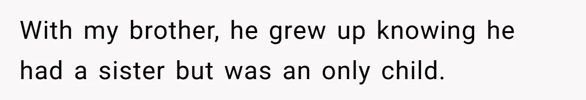 With my brother, he grew up knowing he had a sister but was an only child.