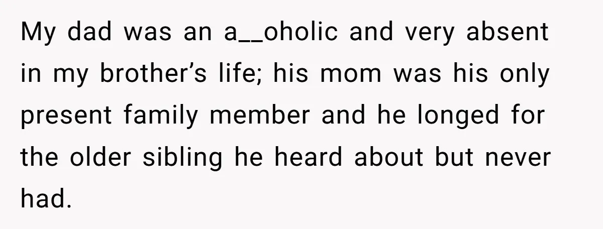 My dad was an a__oholic and very absent in my brother’s life; his mom was his only present family member and he longed for the older sibling he heard about...