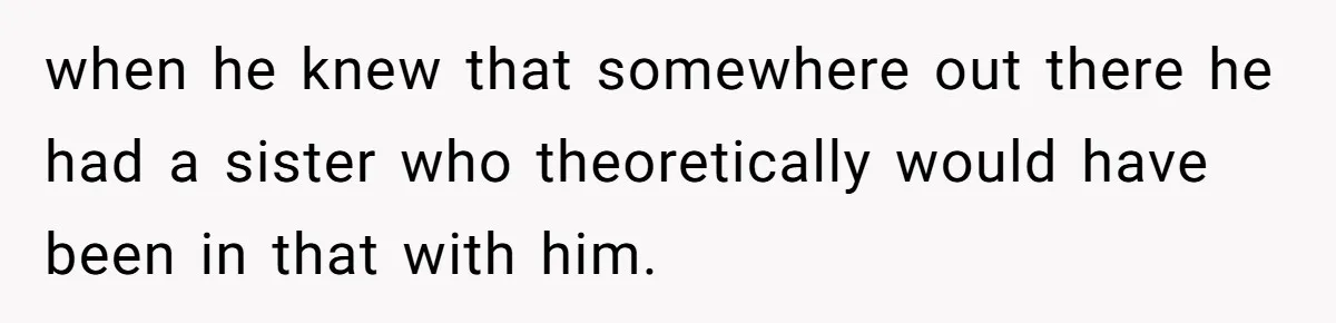 when he knew that somewhere out there he had a sister who theoretically would have been in that with him.
