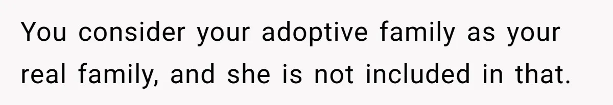 You consider your adoptive family as your real family, and she is not included in that.