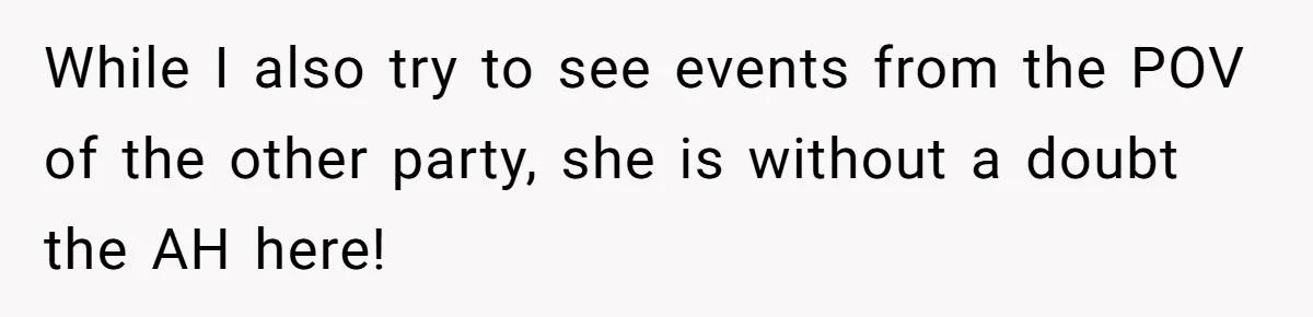 While I also try to see events from the POV of the other party, she is without a doubt the AH here!