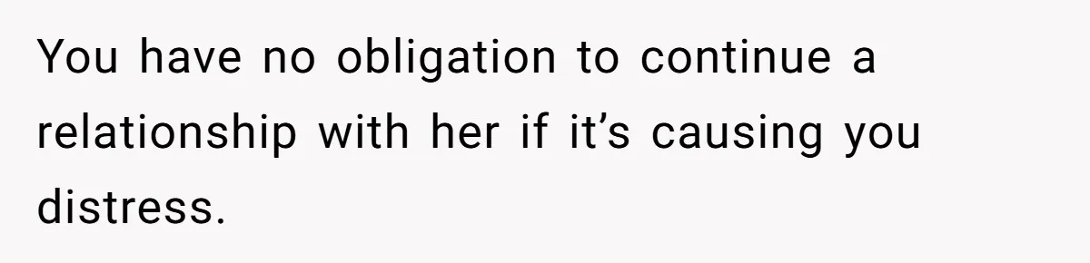 You have no obligation to continue a relationship with her if it’s causing you distress.