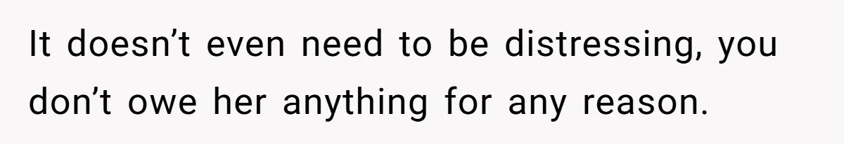 It doesn’t even need to be distressing, you don’t owe her anything for any reason.