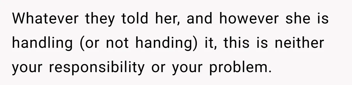 Whatever they told her, and however she is handling (or not handing) it, this is neither your responsibility or your problem.