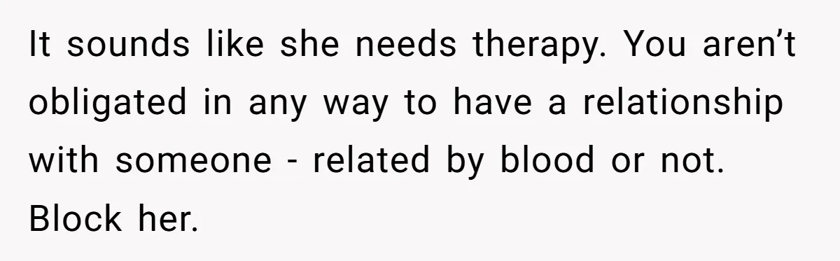 It sounds like she needs therapy. You aren’t obligated in any way to have a relationship with someone - related by blood or not. Block her.