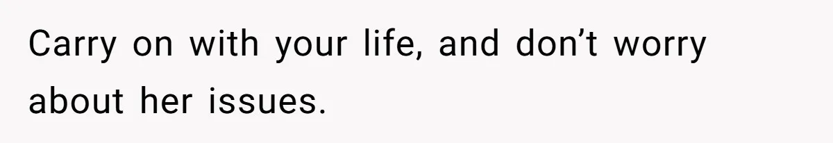 Carry on with your life, and don’t worry about her issues.