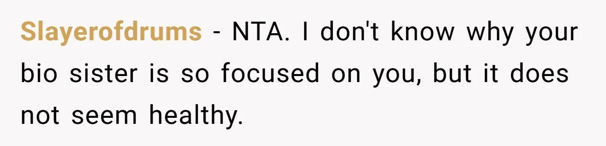 Slayerofdrums − NTA. I don't know why your bio sister is so focused on you, but it does not seem healthy.
