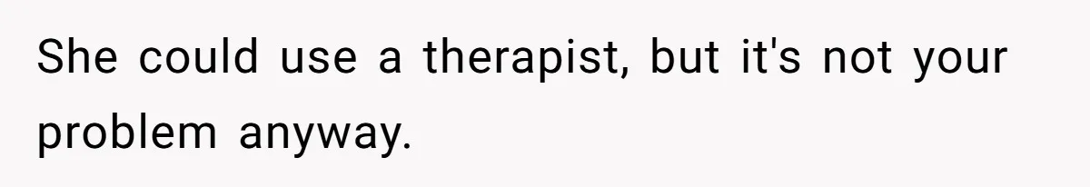 She could use a therapist, but it's not your problem anyway.