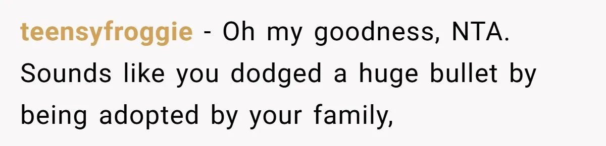 teensyfroggie − Oh my goodness, NTA. Sounds like you dodged a huge bullet by being adopted by your family,