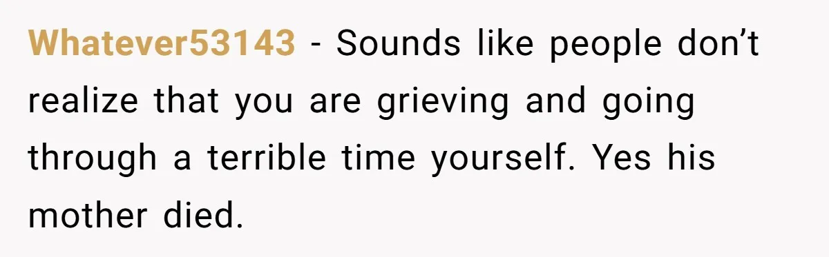 Whatever53143 − Sounds like people don’t realize that you are grieving and going through a terrible time yourself. Yes his mother died.