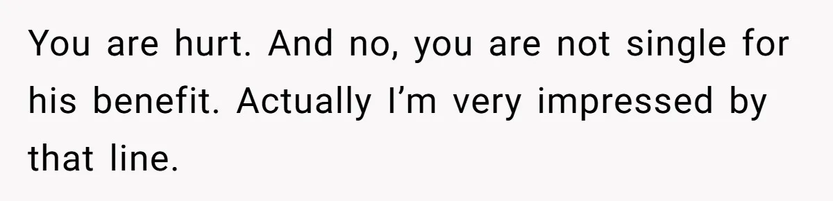 You are hurt. And no, you are not single for his benefit. Actually I’m very impressed by that line.