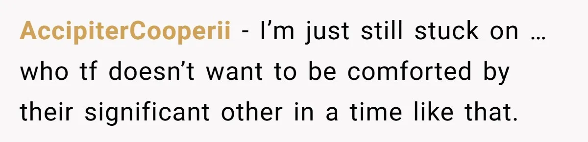 AccipiterCooperii − I’m just still stuck on … who tf doesn’t want to be comforted by their significant other in a time like that.