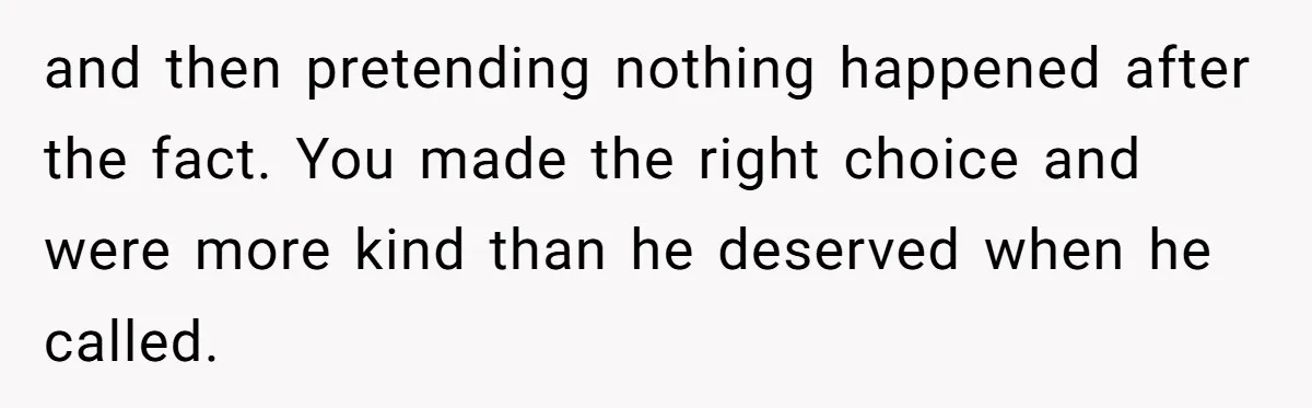 and then pretending nothing happened after the fact. You made the right choice and were more kind than he deserved when he called.