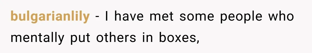 bulgarianlily − I have met some people who mentally put others in boxes,