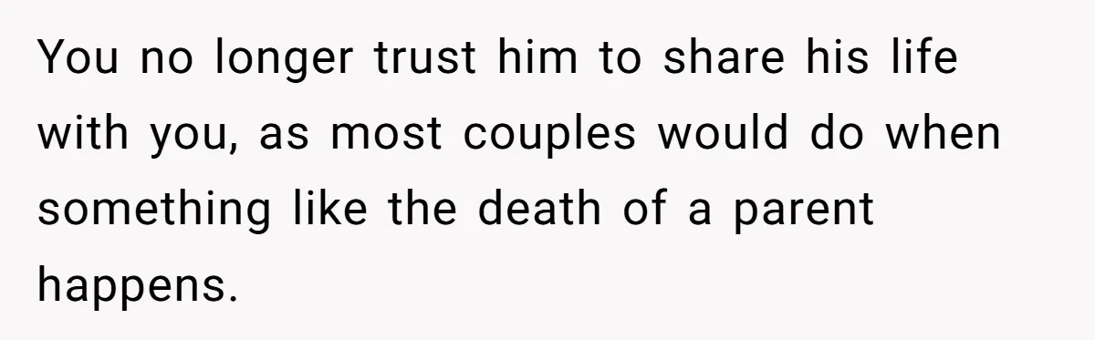 You no longer trust him to share his life with you, as most couples would do when something like the death of a parent happens.