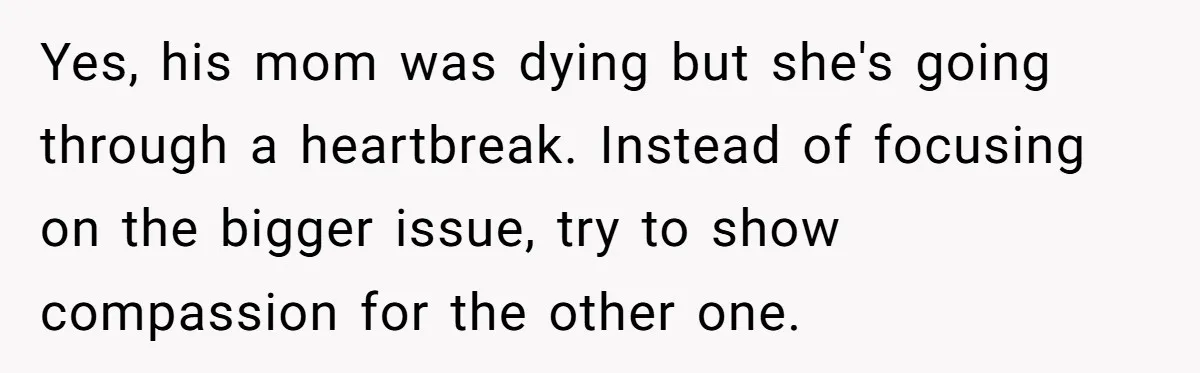 Yes, his mom was dying but she's going through a heartbreak. Instead of focusing on the bigger issue, try to show compassion for the other one.