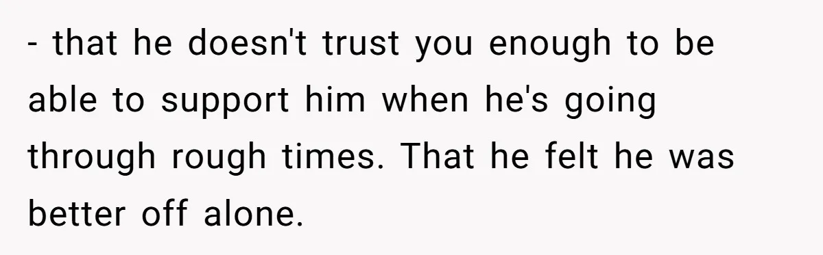 - that he doesn't trust you enough to be able to support him when he's going through rough times. That he felt he was better off alone.