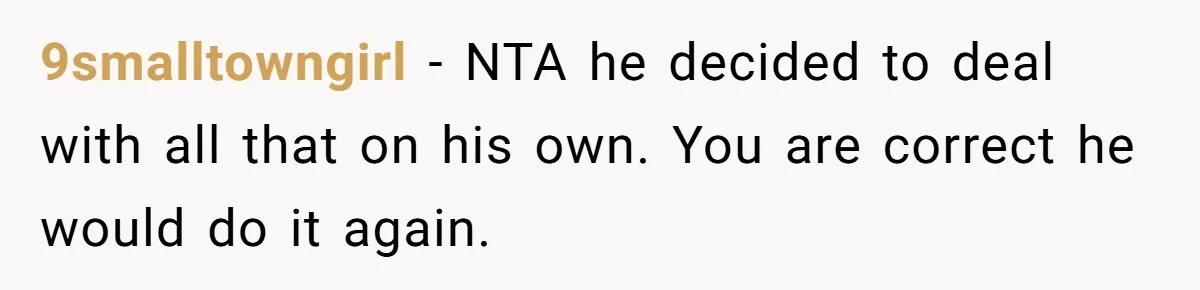 9smalltowngirl − NTA he decided to deal with all that on his own. You are correct he would do it again.