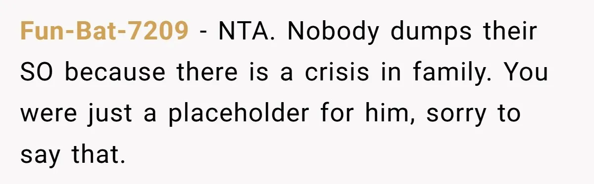 Fun-Bat-7209 − NTA. Nobody dumps their SO because there is a crisis in family. You were just a placeholder for him, sorry to say that.