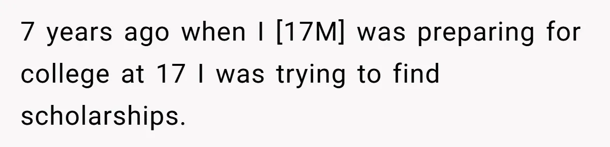 7 years ago when I [17M] was preparing for college at 17 I was trying to find scholarships.