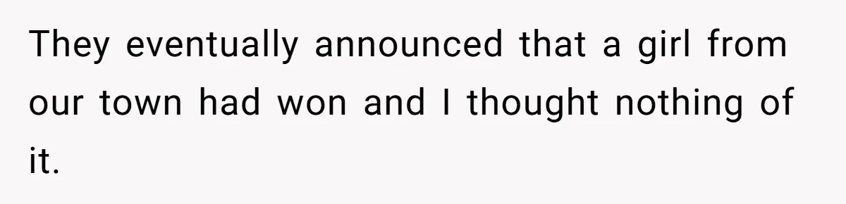 They eventually announced that a girl from our town had won and I thought nothing of it.