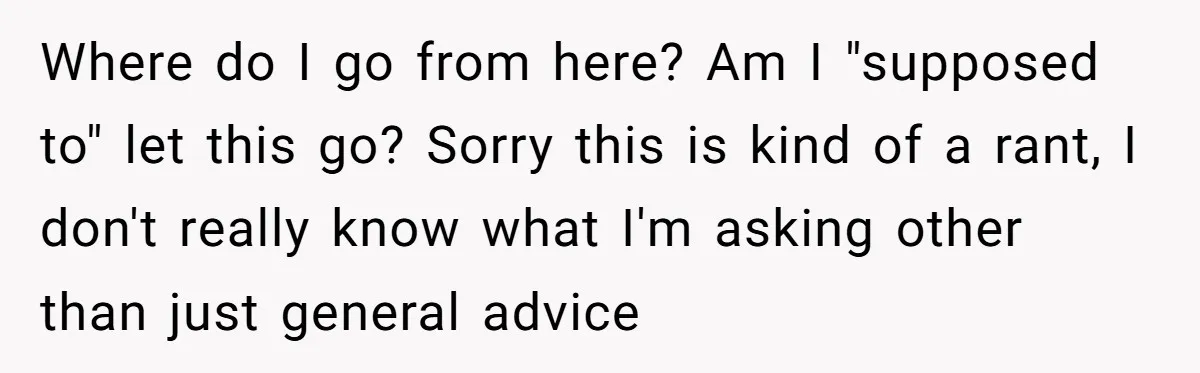 Where do I go from here? Am I "supposed to" let this go? Sorry this is kind of a rant, I don't really know what I'm asking other than just...