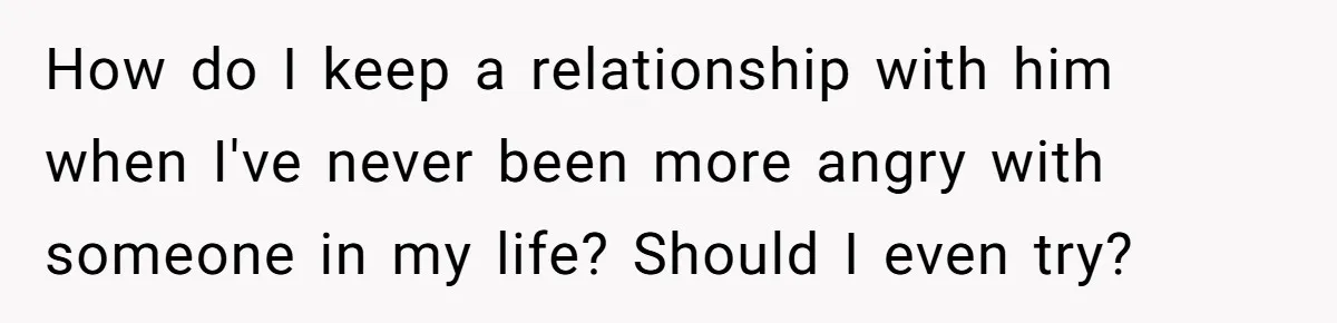 How do I keep a relationship with him when I've never been more angry with someone in my life? Should I even try?