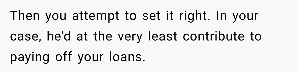 Then you attempt to set it right. In your case, he'd at the very least contribute to paying off your loans.