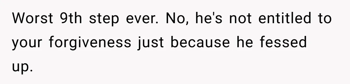 Worst 9th step ever. No, he's not entitled to your forgiveness just because he fessed up.