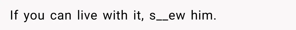 If you can live with it, s__ew him.